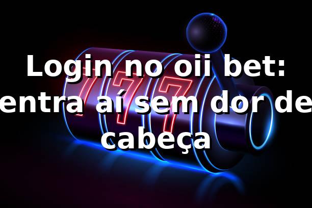 Login no oii bet: entra aí sem dor de cabeça 😎