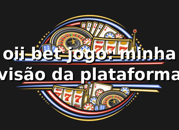 oii bet jogo: minha visão da plataforma 😎